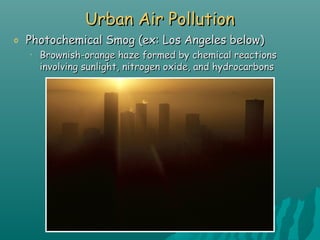 Urban Air PollutionUrban Air Pollution
o Photochemical Smog (ex: Los Angeles below)Photochemical Smog (ex: Los Angeles below)
• Brownish-orange haze formed by chemical reactionsBrownish-orange haze formed by chemical reactions
involving sunlight, nitrogen oxide, and hydrocarbonsinvolving sunlight, nitrogen oxide, and hydrocarbons
 