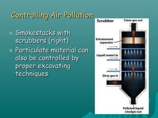 Controlling Air PollutionControlling Air Pollution
o Smokestacks withSmokestacks with
scrubbers (right)scrubbers (right)
o Particulate material canParticulate material can
also be controlled byalso be controlled by
proper excavatingproper excavating
techniquestechniques
 