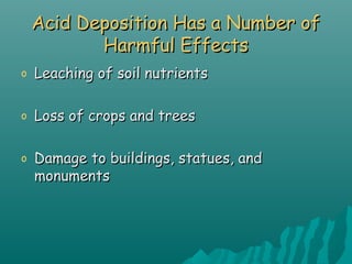 Acid Deposition Has a Number ofAcid Deposition Has a Number of
Harmful EffectsHarmful Effects
o Leaching of soil nutrientsLeaching of soil nutrients
o Loss of crops and treesLoss of crops and trees
o Damage to buildings, statues, andDamage to buildings, statues, and
monumentsmonuments
 