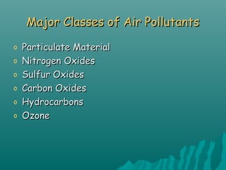 Major Classes of Air PollutantsMajor Classes of Air Pollutants
o Particulate MaterialParticulate Material
o Nitrogen OxidesNitrogen Oxides
o Sulfur OxidesSulfur Oxides
o Carbon OxidesCarbon Oxides
o HydrocarbonsHydrocarbons
o OzoneOzone
 
