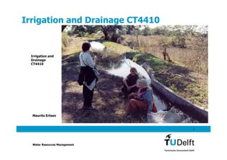 Irrigation and Drainage CT4410


  Irrigation and
  Drainage
  CT4410




  Maurits Ertsen



                                 1




  Water Resources Management
 