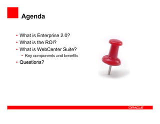 Agenda

• What is Enterprise 2.0?
• What is the ROI?
• What is WebCenter Suite?
  • Key components and benefits
• Questions?
 