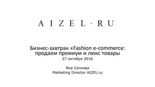 Бизнес-завтрак «Fashion e-commerce:
продаем премиум и люкc товары
27 октября 2016
Яна Сачкова
Marketing Director AIZEL.ru
 