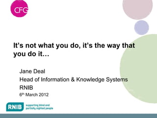 It’s not what you do, it’s the way that
you do it…

 Jane Deal
 Head of Information & Knowledge Systems
 RNIB
 6th March 2012
 