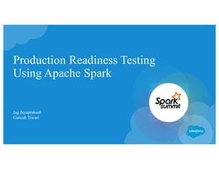 Jag Jayaprakash
Ganesh Tiwari
Production Readiness Testing
Using Apache Spark
 
