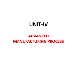 UNIT-IV
ADVANCED
MANUFACTURING PROCESS
 