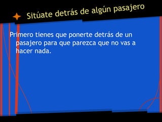Sitúate detrás de algún pasajero
Primero tienes que ponerte detrás de un
pasajero para que parezca que no vas a
hacer nada.
 