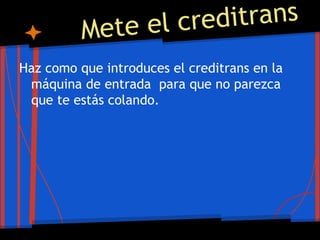 Mete el creditrans
Haz como que introduces el creditrans en la
máquina de entrada para que no parezca
que te estás colando.
 
