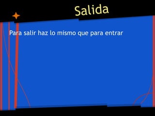Salida
Para salir haz lo mismo que para entrar
 