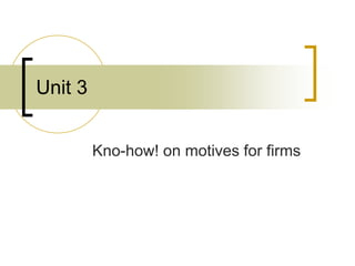 Unit 3
Kno-how! on motives for firms
 