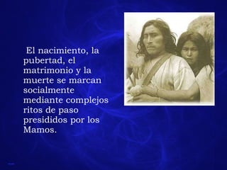El nacimiento, la pubertad, el matrimonio y la muerte se marcan socialmente mediante complejos ritos de paso presididos por los Mamos.  