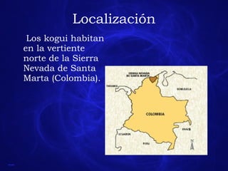 Localización Los kogui habitan en la vertiente norte de la Sierra Nevada de Santa Marta (Colombia). 