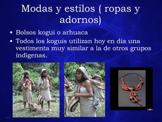 Modas y estilos ( ropas y adornos) Bolsos kogui o arhuaca Todos los koguis utilizan hoy en día una vestimenta muy similar a la de otros grupos indígenas. 