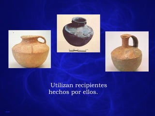 Utilizan recipientes hechos por ellos. 