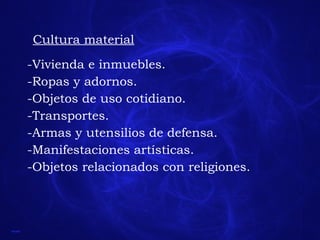 Cultura material -Vivienda e inmuebles. -Ropas y adornos. -Objetos de uso cotidiano. -Transportes. -Armas y utensilios de defensa. -Manifestaciones artísticas. -Objetos relacionados con religiones. 