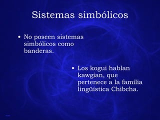 Sistemas simbólicos Los kogui hablan kawgian, que pertenece a la familia lingüística Chibcha. No poseen sistemas simbólicos como banderas. 
