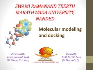 SWAMI RAMANAND TEERTH
MARATHWADA UNIVERSITY,
NANDED
Molecular modeling
and docking
Presented By
Akshay Avinash Kank
(M.Pharm, First Year)
Guided By
Proff. Dr. S.R. Butle
(M.Pharm Ph.D)
 