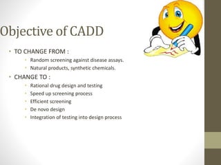 Objective of CADD
• TO CHANGE FROM :
• Random screening against disease assays.
• Natural products, synthetic chemicals.
•...