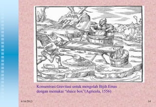 14
Konsentrasi Gravitasi untuk mengolah Bijih Emas
dengan memakai “sluice box”(Agricola, 1556)
6/16/2013
 