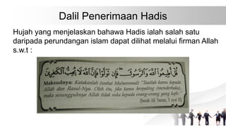 Dalil Penerimaan Hadis
Hujah yang menjelaskan bahawa Hadis ialah salah satu
daripada perundangan islam dapat dilihat melalui firman Allah
s.w.t :
 