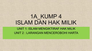 1A_KUMP 4
ISLAM DAN HAK MILIK
UNIT 1: ISLAM MENGIKTIRAF HAK MILIK
UNIT 2 : LARANGAN MENCEROBOHI HARTA
 