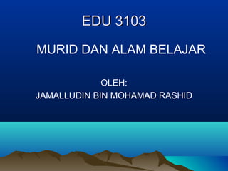 EDU 3103EDU 3103
MURID DAN ALAM BELAJAR
OLEH:
JAMALLUDIN BIN MOHAMAD RASHID
 