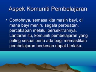 Aspek Komuniti PembelajaranAspek Komuniti Pembelajaran
• Contohnya, semasa kita masih bayi, di
mana bayi meniru segala perbuatan,
percakapan melalui persekitrannya.
Lantaran itu, komuniti pembelajaran yang
paling sesuai perlu ada bagi memastikan
pembelajaran berkesan dapat berlaku.
 