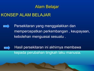 Alam BelajarAlam Belajar
KONSEP ALAM BELAJAR
Persekitaran yang menggalakkan dan
mempercepatkan perkembangan , keupayaan,
kebolehan menguasai sesuatu .
Hasil persekitaran ini akhirnya membawa
kepada perubahan tingkah laku manusia.
 