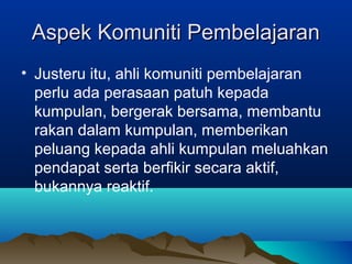 Aspek Komuniti PembelajaranAspek Komuniti Pembelajaran
• Justeru itu, ahli komuniti pembelajaran
perlu ada perasaan patuh kepada
kumpulan, bergerak bersama, membantu
rakan dalam kumpulan, memberikan
peluang kepada ahli kumpulan meluahkan
pendapat serta berfikir secara aktif,
bukannya reaktif.
 