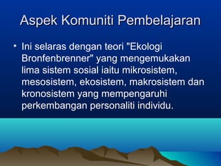 Aspek Komuniti PembelajaranAspek Komuniti Pembelajaran
• Ini selaras dengan teori "Ekologi
Bronfenbrenner" yang mengemukakan
lima sistem sosial iaitu mikrosistem,
mesosistem, ekosistem, makrosistem dan
kronosistem yang mempengaruhi
perkembangan personaliti individu.
 