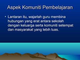 Aspek Komuniti PembelajaranAspek Komuniti Pembelajaran
• Lantaran itu, wajarlah guru membina
hubungan yang erat antara sekolah
dengan keluarga serta komuniti setempat
dan masyarakat yang lebih luas.
 