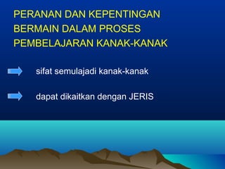 PERANAN DAN KEPENTINGAN
BERMAIN DALAM PROSES
PEMBELAJARAN KANAK-KANAK
sifat semulajadi kanak-kanak
dapat dikaitkan dengan JERIS
 