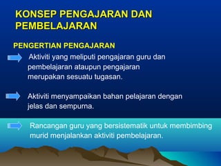 KONSEP PENGAJARAN DANKONSEP PENGAJARAN DAN
PEMBELAJARANPEMBELAJARAN
PENGERTIAN PENGAJARAN
Aktiviti yang meliputi pengajaran guru dan
pembelajaran ataupun pengajaran
merupakan sesuatu tugasan.
Aktiviti menyampaikan bahan pelajaran dengan
jelas dan sempurna.
Rancangan guru yang bersistematik untuk membimbing
murid menjalankan aktiviti pembelajaran.
 
