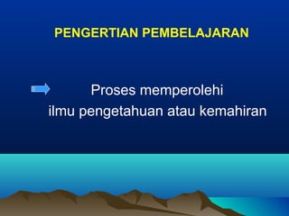 PENGERTIAN PEMBELAJARAN
Proses memperolehi
ilmu pengetahuan atau kemahiran
 