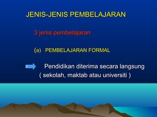 JENIS-JENIS PEMBELAJARANJENIS-JENIS PEMBELAJARAN
3 jenis pembelajaran3 jenis pembelajaran
((a) PEMBELAJARAN FORMALa) PEMBELAJARAN FORMAL
Pendidikan diterima secara langsungPendidikan diterima secara langsung
( sekolah, maktab atau universiti )( sekolah, maktab atau universiti )
 