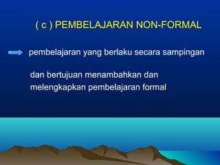 ( c ) PEMBELAJARAN NON-FORMAL
pembelajaran yang berlaku secara sampingan
dan bertujuan menambahkan dan
melengkapkan pembelajaran formal
 
