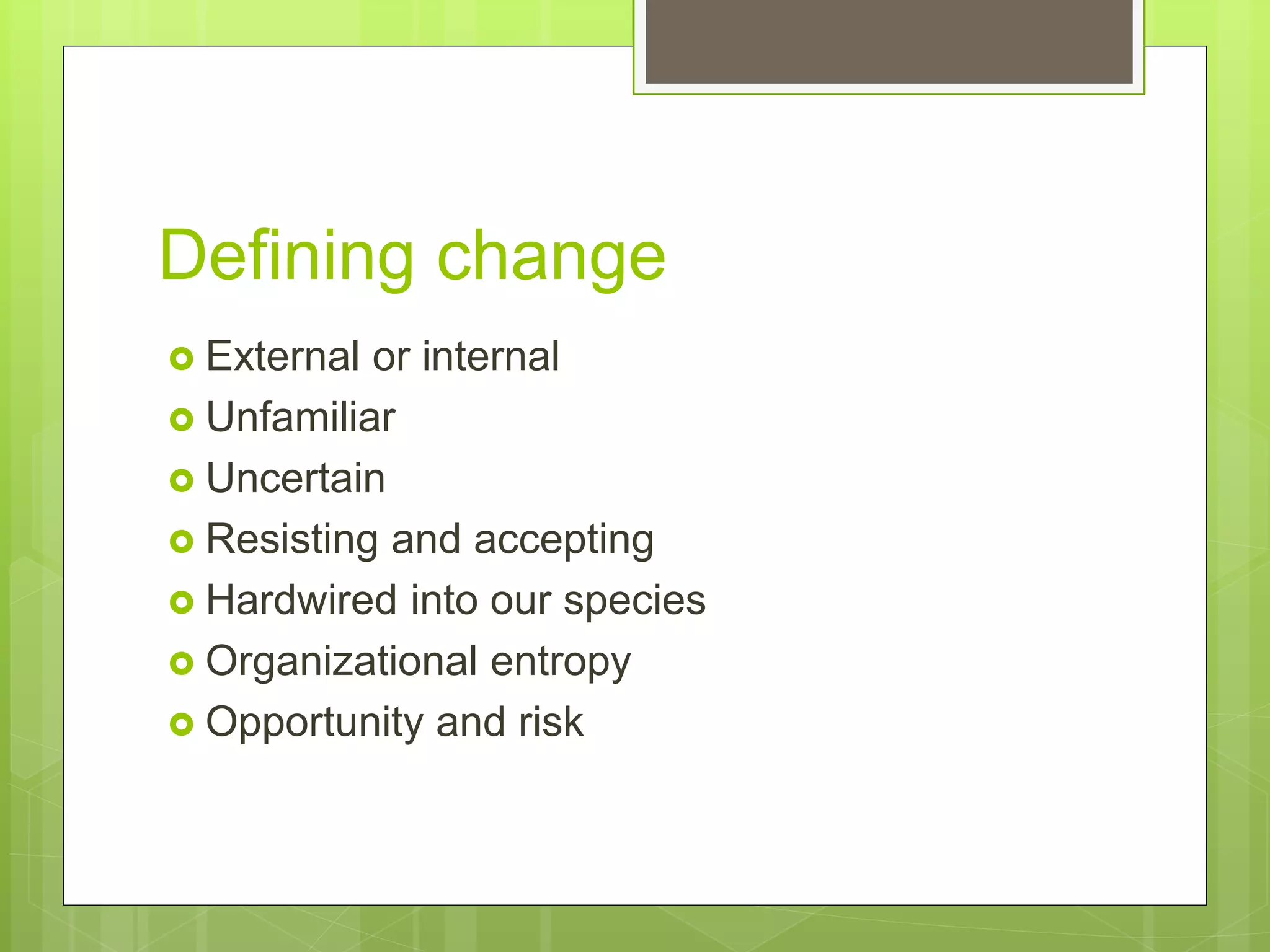 Defining change
 External or internal
 Unfamiliar
 Uncertain
 Resisting and accepting
 Hardwired into our species
 Organizational entropy
 Opportunity and risk
 