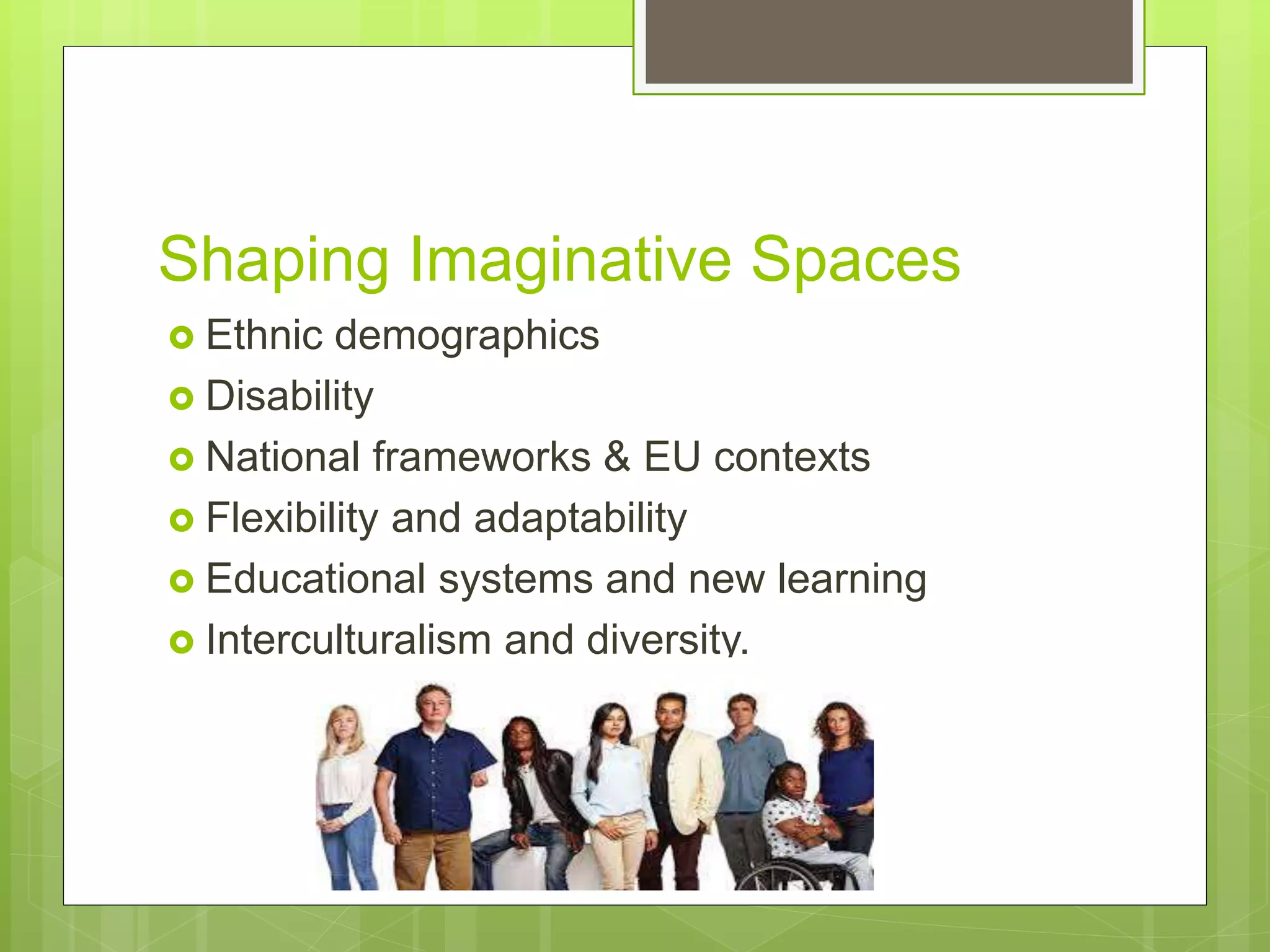 Shaping Imaginative Spaces
 Ethnic demographics
 Disability
 National frameworks & EU contexts
 Flexibility and adaptability
 Educational systems and new learning
 Interculturalism and diversity.
 