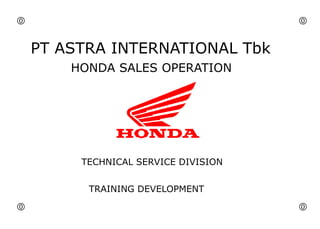 PT ASTRA INTERNATIONAL Tbk
HONDA SALES OPERATION
TECHNICAL SERVICE DIVISION
TRAINING DEVELOPMENT
 

 