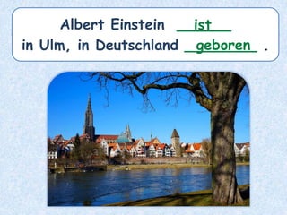 Albert Einstein ______
in Ulm, in Deutschland ________ .
ist
geboren
 