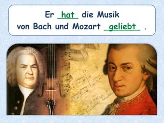 Er ____ die Musik
von Bach und Mozart _______ .
hat
geliebt
 