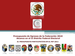 Presupuesto de Egresos de la Federación 2010 Alcance en el II Distrito Federal Electoral EL PRESUPUESTO PARTICIPATIVO EN EL PEF 2011 