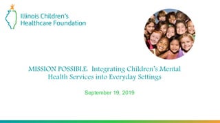 MISSION POSSIBLE: Integrating Children’s Mental
Health Services into Everyday Settings
September 19, 2019
 
