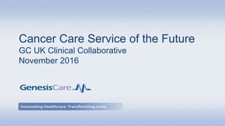 Cancer Care Service of the Future
GC UK Clinical Collaborative
November 2016
 