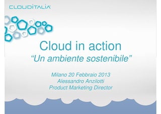 Cloud in action
“Un ambiente sostenibile”
     Milano 20 Febbraio 2013
       Alessandro Anzilotti
    Product Marketing Director
 