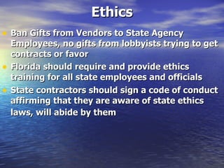 Ethics Ban Gifts from Vendors to State Agency Employees,   no gifts from lobbyists trying to get contracts or favor  Florida should require and provide ethics training for all state employees and officials   State contractors should sign a code of conduct affirming that they are aware of state ethics laws, will abide by them   