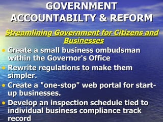 GOVERNMENT ACCOUNTABILTY & REFORM Streamlining Government for Citizens and Businesses   Create a small business ombudsman within the Governor's Office   Rewrite regulations to make them simpler.   Create a "one-stop" web portal for start-up businesses.   Develop an inspection schedule tied to individual business compliance track record   