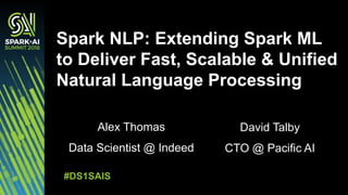 Alex Thomas
Data Scientist @ Indeed
Spark NLP: Extending Spark ML
to Deliver Fast, Scalable & Unified
Natural Language Processing
#DS1SAIS
David Talby
CTO @ Pacific AI
 