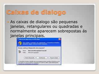 Caixas de dialogo


As caixas de dialogo são pequenas
janelas, retangulares ou quadradas e
normalmente aparecem sobrepostas ás
janelas principais.

 