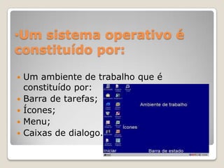 •Um sistema operativo é
constituído por:






Um ambiente de trabalho que é
constituído por:
Barra de tarefas;
Ícones;
Menu;
Caixas de dialogo.

 